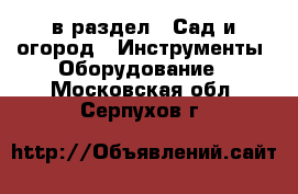  в раздел : Сад и огород » Инструменты. Оборудование . Московская обл.,Серпухов г.